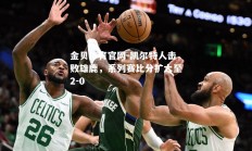 金贝体育官网-凯尔特人击败雄鹿，系列赛比分扩大至2-0