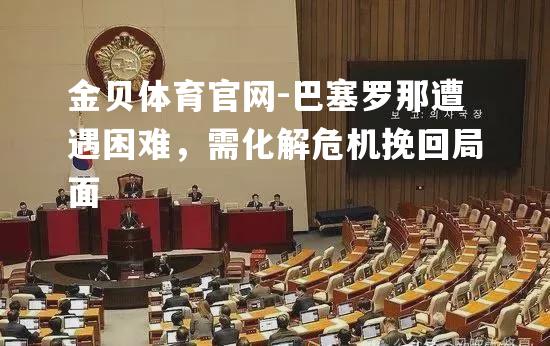 巴塞罗那遭遇困难，需化解危机挽回局面